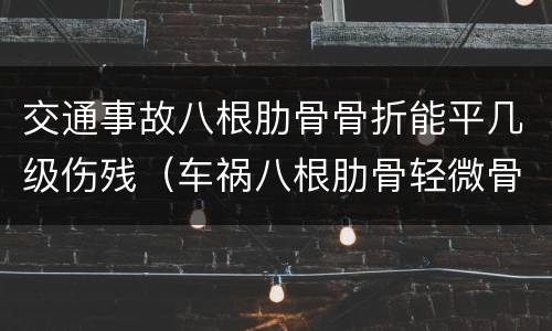 交通事故八根肋骨骨折能平几级伤残（车祸八根肋骨轻微骨折能赔多少钱）