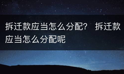 拆迁款应当怎么分配？ 拆迁款应当怎么分配呢