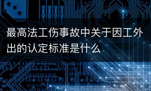 最高法工伤事故中关于因工外出的认定标准是什么