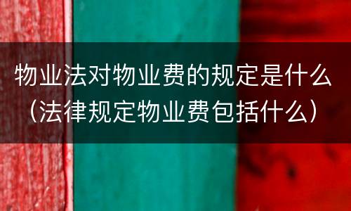 物业法对物业费的规定是什么（法律规定物业费包括什么）