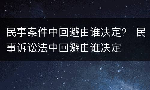 民事案件中回避由谁决定？ 民事诉讼法中回避由谁决定