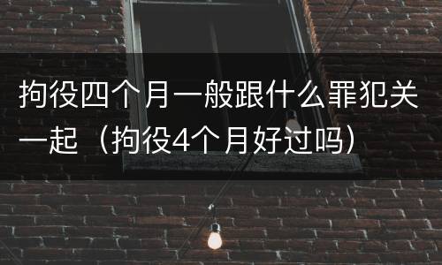 拘役四个月一般跟什么罪犯关一起（拘役4个月好过吗）