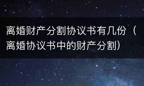 离婚财产分割协议书有几份（离婚协议书中的财产分割）