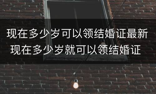 现在多少岁可以领结婚证最新 现在多少岁就可以领结婚证