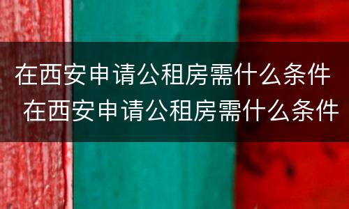 在西安申请公租房需什么条件 在西安申请公租房需什么条件和手续