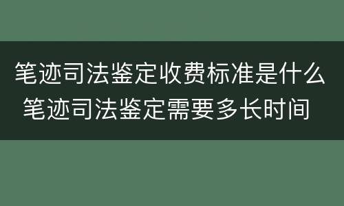 笔迹司法鉴定收费标准是什么 笔迹司法鉴定需要多长时间