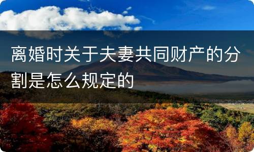 离婚时关于夫妻共同财产的分割是怎么规定的