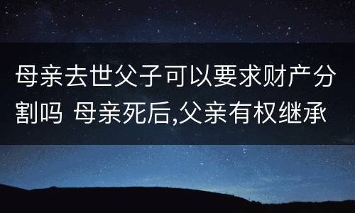 母亲去世父子可以要求财产分割吗 母亲死后,父亲有权继承所有财产吗