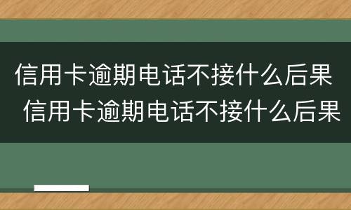 信用卡逾期电话不接什么后果 信用卡逾期电话不接什么后果呢