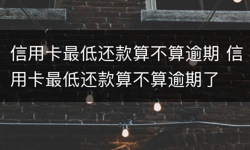 信用卡最低还款算不算逾期 信用卡最低还款算不算逾期了