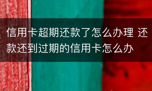 信用卡超期还款了怎么办理 还款还到过期的信用卡怎么办