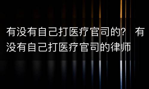 有没有自己打医疗官司的？ 有没有自己打医疗官司的律师