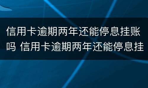 信用卡逾期两年还能停息挂账吗 信用卡逾期两年还能停息挂账吗知乎