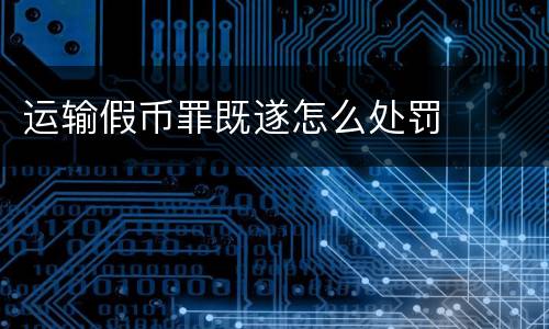 运输假币罪既遂怎么处罚