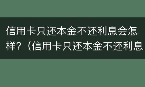 信用卡只还本金不还利息会怎样?（信用卡只还本金不还利息会怎样）