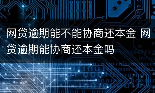 网贷逾期能不能协商还本金 网贷逾期能协商还本金吗