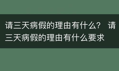 请三天病假的理由有什么？ 请三天病假的理由有什么要求