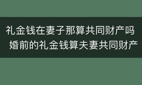 礼金钱在妻子那算共同财产吗 婚前的礼金钱算夫妻共同财产吗