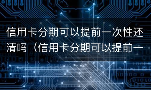信用卡分期可以提前一次性还清吗（信用卡分期可以提前一次性还清吗多少钱）