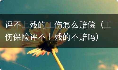 评不上残的工伤怎么赔偿（工伤保险评不上残的不赔吗）