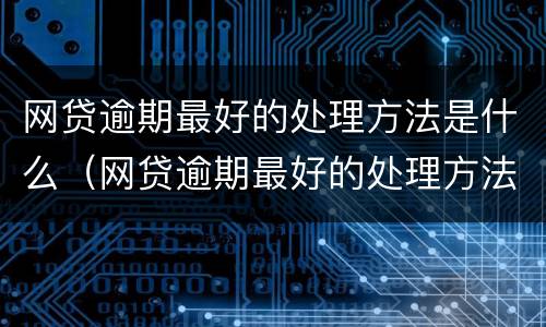 网贷逾期最好的处理方法是什么（网贷逾期最好的处理方法是什么呢）