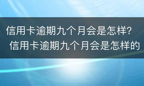 信用卡逾期九个月会是怎样？ 信用卡逾期九个月会是怎样的后果