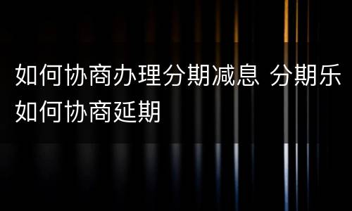 如何协商办理分期减息 分期乐如何协商延期