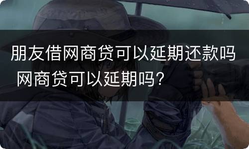 朋友借网商贷可以延期还款吗 网商贷可以延期吗?