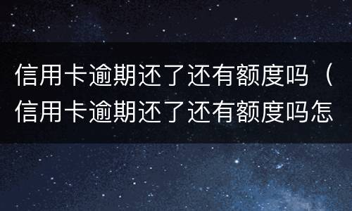 信用卡逾期还了还有额度吗（信用卡逾期还了还有额度吗怎么办）