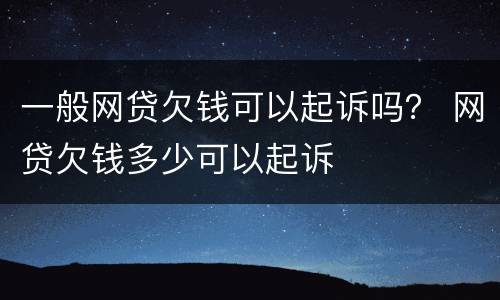 一般网贷欠钱可以起诉吗？ 网贷欠钱多少可以起诉