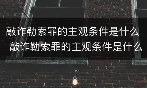 敲诈勒索罪的主观条件是什么 敲诈勒索罪的主观条件是什么呢