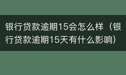银行贷款逾期15会怎么样（银行贷款逾期15天有什么影响）