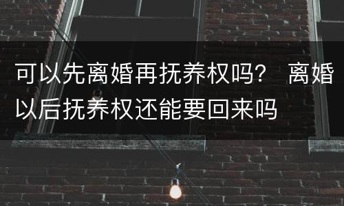 可以先离婚再抚养权吗？ 离婚以后抚养权还能要回来吗