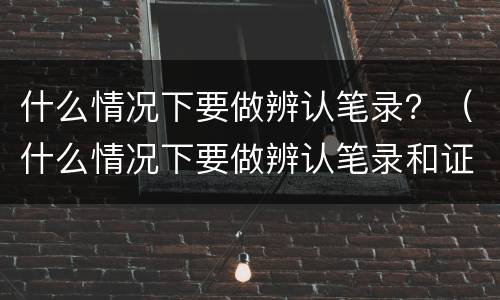 什么情况下要做辨认笔录？（什么情况下要做辨认笔录和证据）