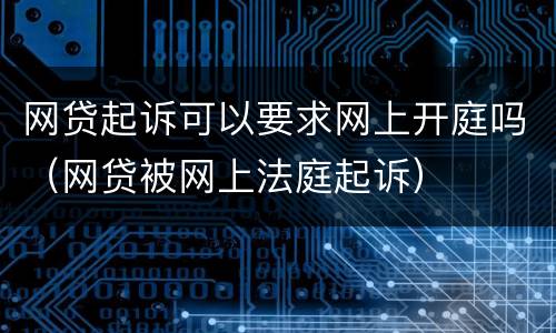 网贷起诉可以要求网上开庭吗（网贷被网上法庭起诉）
