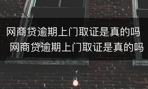 网商贷逾期上门取证是真的吗 网商贷逾期上门取证是真的吗