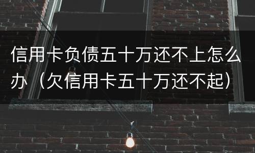 信用卡负债五十万还不上怎么办（欠信用卡五十万还不起）