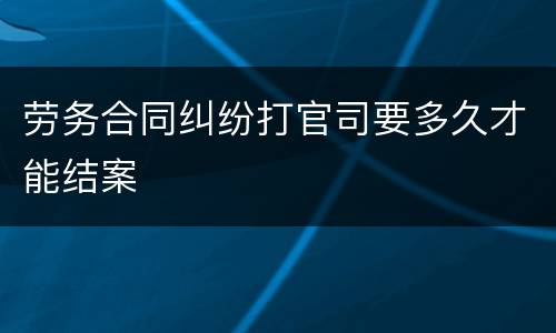 劳务合同纠纷打官司要多久才能结案