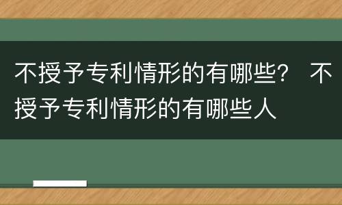 不授予专利情形的有哪些？ 不授予专利情形的有哪些人