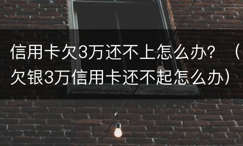 信用卡欠3万还不上怎么办？（欠银3万信用卡还不起怎么办）