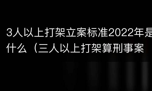 3人以上打架立案标准2022年是什么（三人以上打架算刑事案件）
