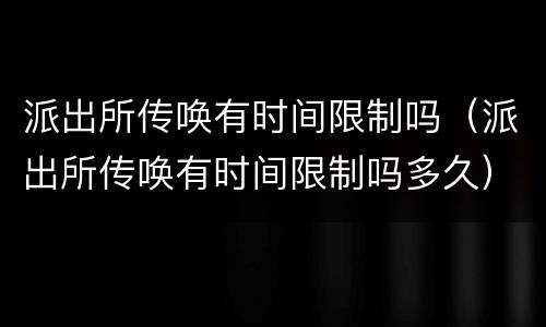 派出所传唤有时间限制吗（派出所传唤有时间限制吗多久）