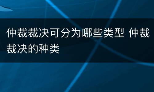 仲裁裁决可分为哪些类型 仲裁裁决的种类