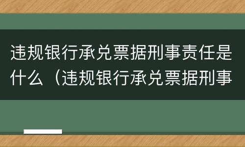 违规银行承兑票据刑事责任是什么（违规银行承兑票据刑事责任是什么）