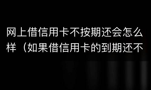 网上借信用卡不按期还会怎么样（如果借信用卡的到期还不上后果怎样）