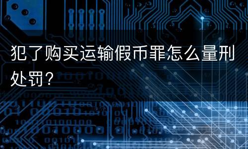 犯了购买运输假币罪怎么量刑处罚?