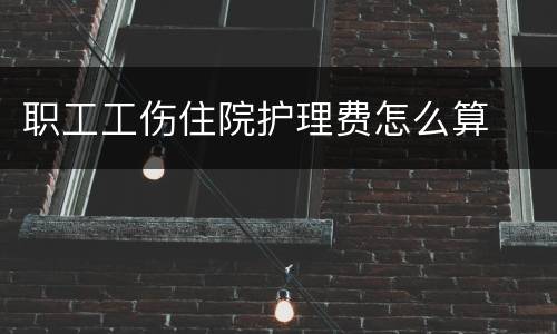 职工工伤住院护理费怎么算