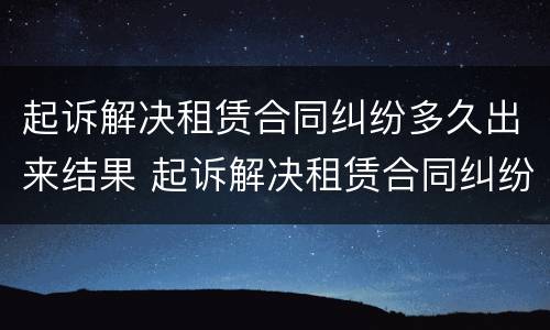 起诉解决租赁合同纠纷多久出来结果 起诉解决租赁合同纠纷多久出来结果呢