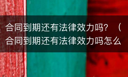 合同到期还有法律效力吗？（合同到期还有法律效力吗怎么办）