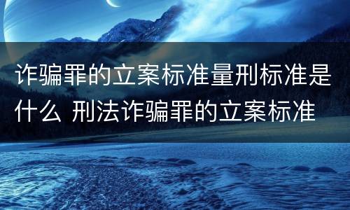 诈骗罪的立案标准量刑标准是什么 刑法诈骗罪的立案标准